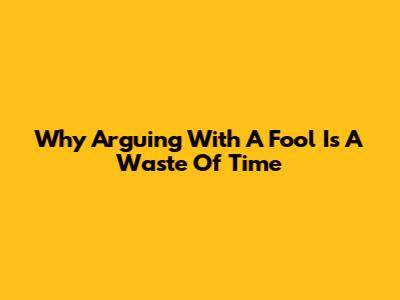 Why Arguing With A Fool Is A Waste Of Time
