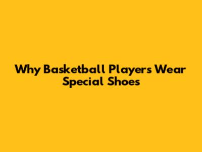 Why Basketball Players Wear Special Shoes