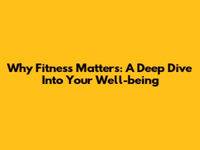 Why Fitness Matters: A Deep Dive Into Your Well-being