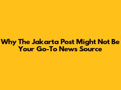Why The Jakarta Post Might Not Be Your Go-To News Source