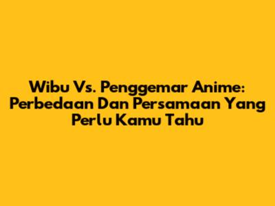 Wibu Vs. Penggemar Anime: Perbedaan Dan Persamaan Yang Perlu Kamu Tahu