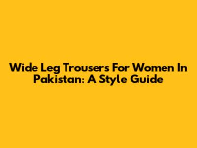 Wide Leg Trousers For Women In Pakistan: A Style Guide