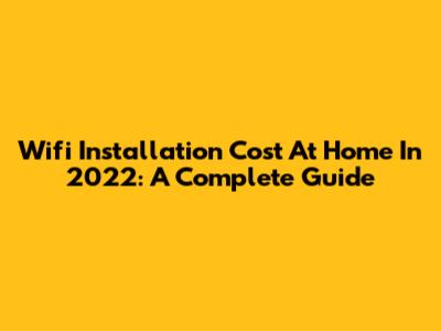 Wifi Installation Cost At Home In 2022: A Complete Guide