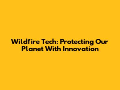 Wildfire Tech: Protecting Our Planet With Innovation