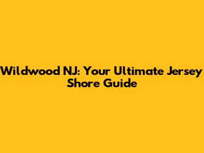 Wildwood NJ: Your Ultimate Jersey Shore Guide