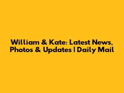 William & Kate: Latest News, Photos & Updates | Daily Mail