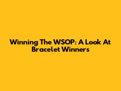 Winning The WSOP: A Look At Bracelet Winners