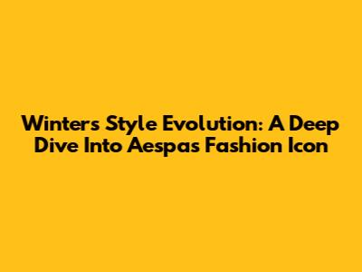 Winter's Style Evolution: A Deep Dive Into Aespa's Fashion Icon
