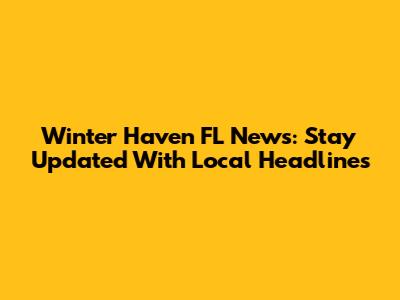 Winter Haven FL News: Stay Updated With Local Headlines