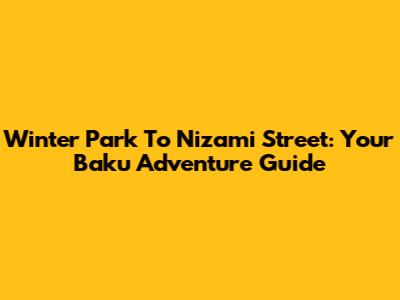 Winter Park To Nizami Street: Your Baku Adventure Guide