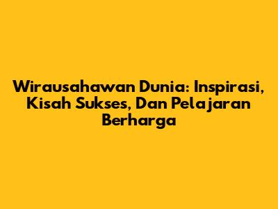 Wirausahawan Dunia: Inspirasi, Kisah Sukses, Dan Pelajaran Berharga