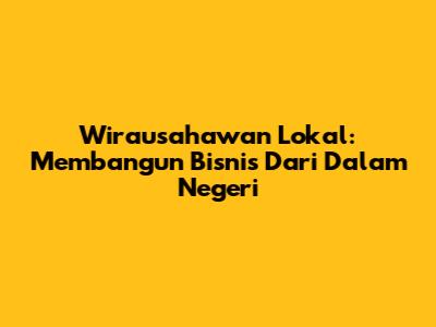Wirausahawan Lokal: Membangun Bisnis Dari Dalam Negeri
