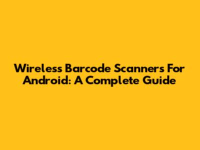 Wireless Barcode Scanners For Android: A Complete Guide