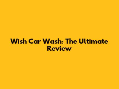 Wish Car Wash: The Ultimate Review