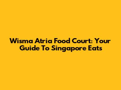 Wisma Atria Food Court: Your Guide To Singapore Eats
