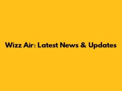 Wizz Air: Latest News & Updates