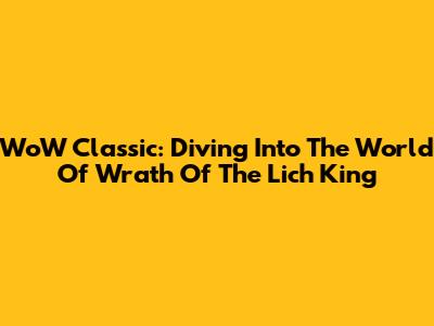 WoW Classic: Diving Into The World Of Wrath Of The Lich King