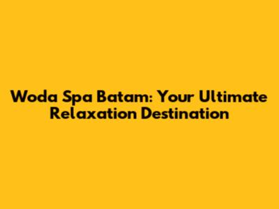 Woda Spa Batam: Your Ultimate Relaxation Destination