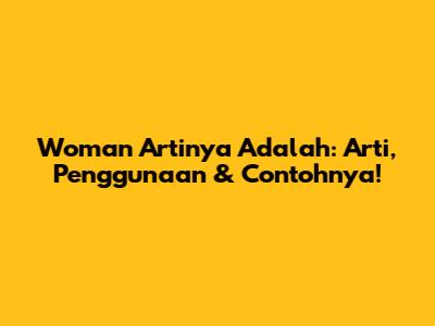 Woman Artinya Adalah: Arti, Penggunaan & Contohnya!