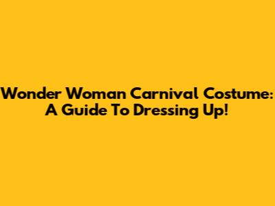 Wonder Woman Carnival Costume: A Guide To Dressing Up!
