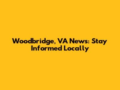 Woodbridge, VA News: Stay Informed Locally
