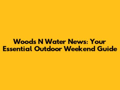 Woods N Water News: Your Essential Outdoor Weekend Guide