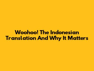 Woohoo! The Indonesian Translation And Why It Matters