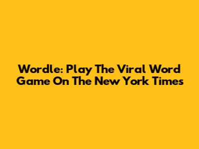 Wordle: Play The Viral Word Game On The New York Times