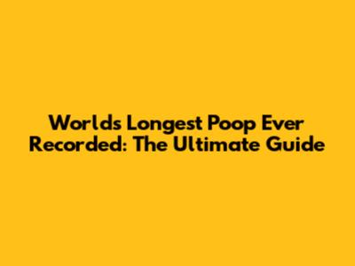 World's Longest Poop Ever Recorded: The Ultimate Guide
