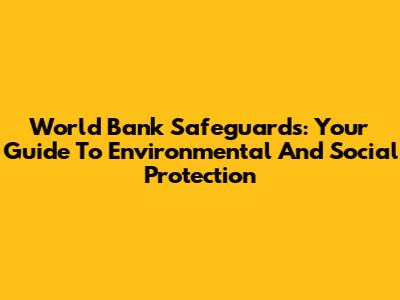 World Bank Safeguards: Your Guide To Environmental And Social Protection