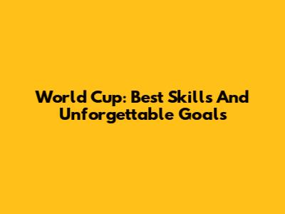 World Cup: Best Skills And Unforgettable Goals