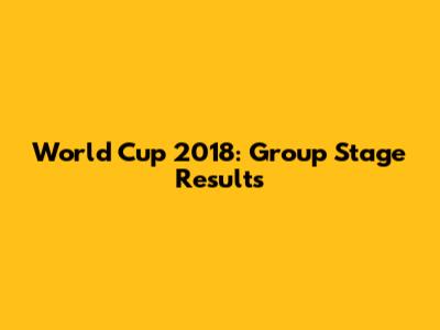 World Cup 2018: Group Stage Results