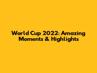 World Cup 2022: Amazing Moments & Highlights