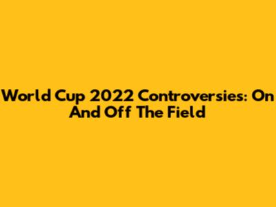 World Cup 2022 Controversies: On And Off The Field