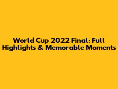 World Cup 2022 Final: Full Highlights & Memorable Moments