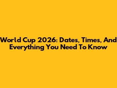 World Cup 2026: Dates, Times, And Everything You Need To Know