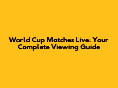 World Cup Matches Live: Your Complete Viewing Guide