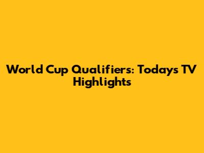 World Cup Qualifiers: Today's TV Highlights
