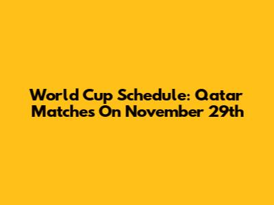 World Cup Schedule: Qatar Matches On November 29th