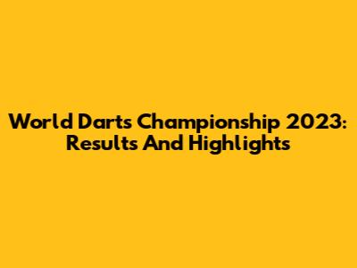 World Darts Championship 2023: Results And Highlights