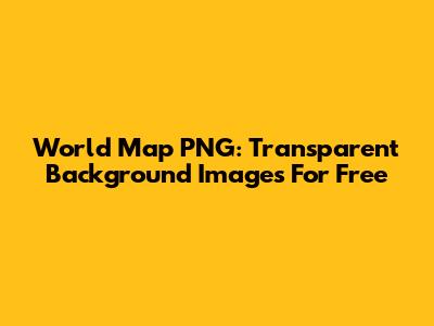 World Map PNG: Transparent Background Images For Free
