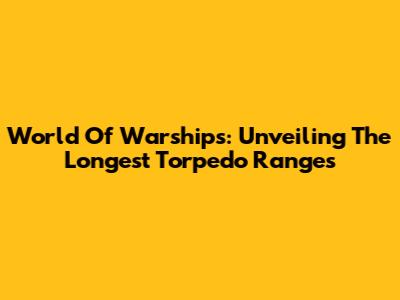 World Of Warships: Unveiling The Longest Torpedo Ranges
