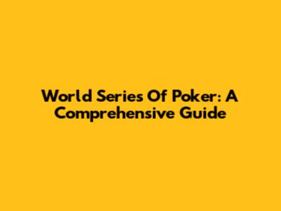 World Series Of Poker: A Comprehensive Guide