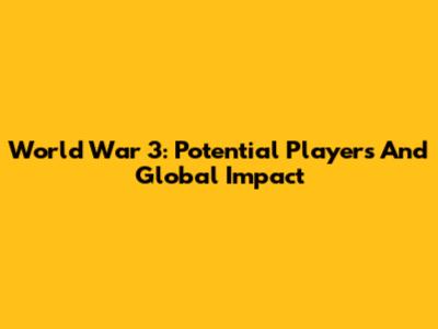 World War 3: Potential Players And Global Impact