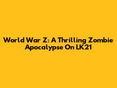 World War Z: A Thrilling Zombie Apocalypse On LK21