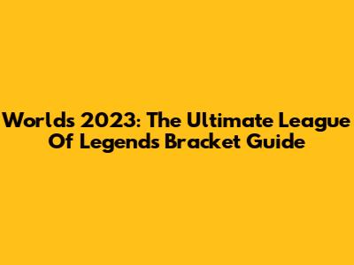 Worlds 2023: The Ultimate League Of Legends Bracket Guide