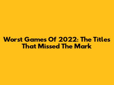Worst Games Of 2022: The Titles That Missed The Mark