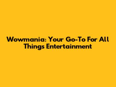 Wowmania: Your Go-To For All Things Entertainment