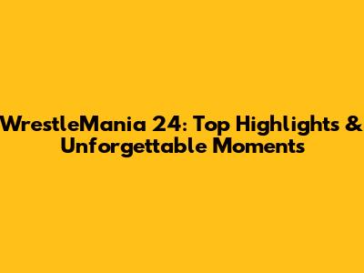 WrestleMania 24: Top Highlights & Unforgettable Moments