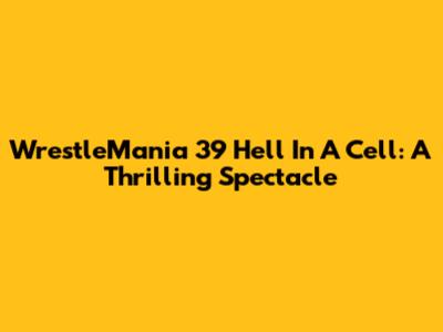 WrestleMania 39 Hell In A Cell: A Thrilling Spectacle